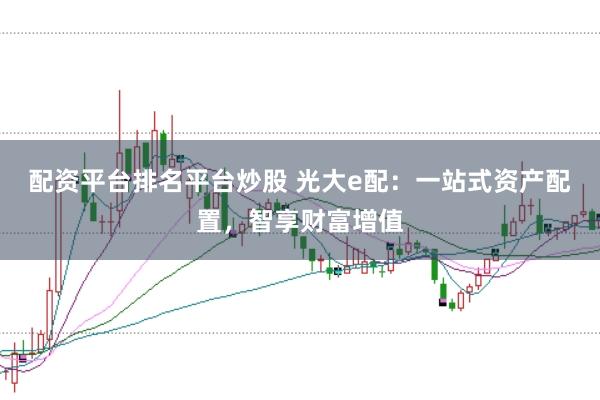 配资平台排名平台炒股 光大e配：一站式资产配置，智享财富增值