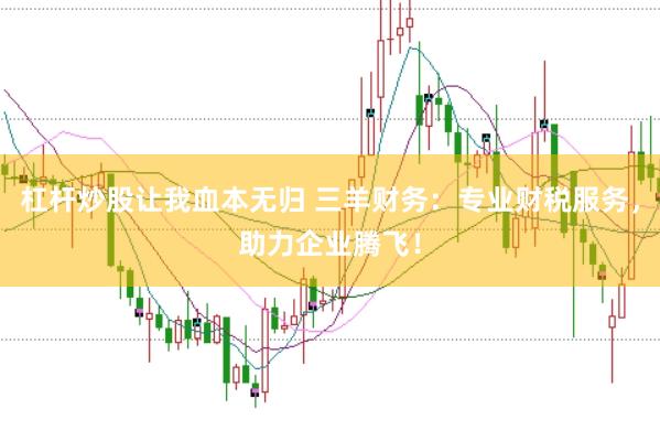 杠杆炒股让我血本无归 三羊财务：专业财税服务，助力企业腾飞！