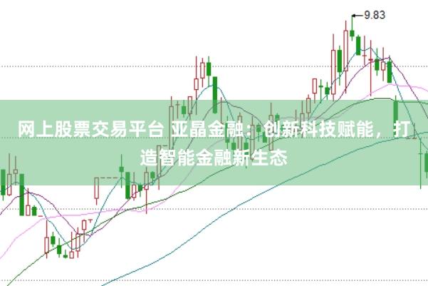 网上股票交易平台 亚晶金融：创新科技赋能，打造智能金融新生态