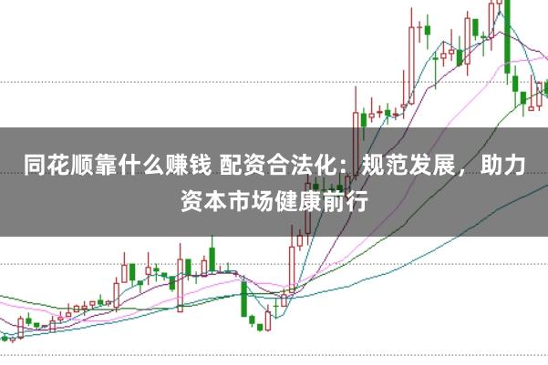 同花顺靠什么赚钱 配资合法化：规范发展，助力资本市场健康前行