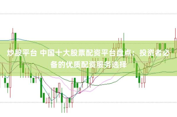 炒股平台 中国十大股票配资平台盘点：投资者必备的优质配资服务选择