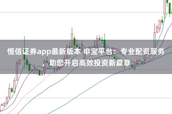 恒信证券app最新版本 申宝平台：专业配资服务，助您开启高效投资新篇章