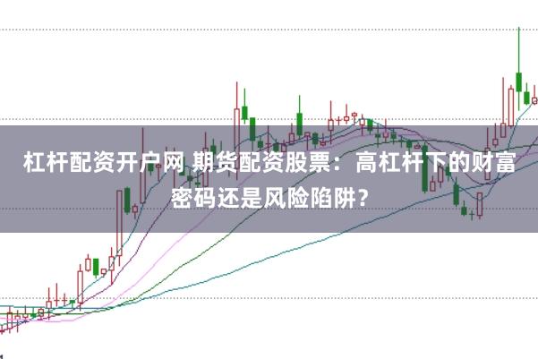 杠杆配资开户网 期货配资股票：高杠杆下的财富密码还是风险陷阱？