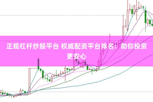 正规杠杆炒股平台 权威配资平台排名：助你投资更安心