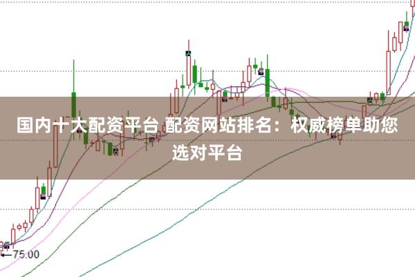 国内十大配资平台 配资网站排名：权威榜单助您选对平台