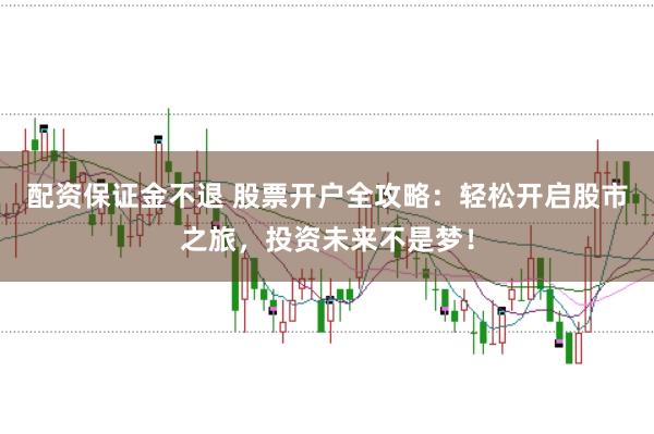 配资保证金不退 股票开户全攻略：轻松开启股市之旅，投资未来不是梦！