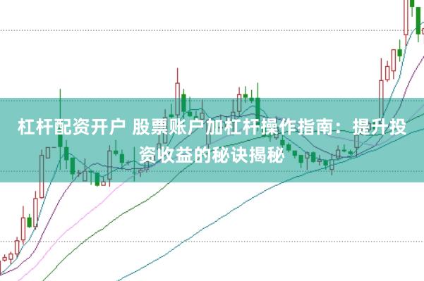 杠杆配资开户 股票账户加杠杆操作指南：提升投资收益的秘诀揭秘