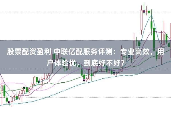 股票配资盈利 中联亿配服务评测：专业高效，用户体验优，到底好不好？