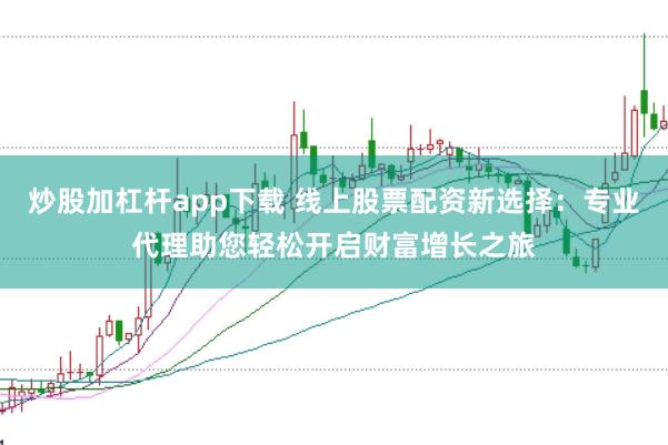 炒股加杠杆app下载 线上股票配资新选择：专业代理助您轻松开启财富增长之旅