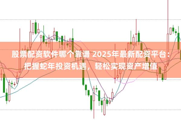 股票配资软件哪个靠谱 2025年最新配资平台：把握蛇年投资机遇，轻松实现资产增值