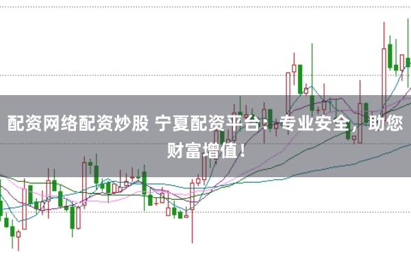 配资网络配资炒股 宁夏配资平台：专业安全，助您财富增值！
