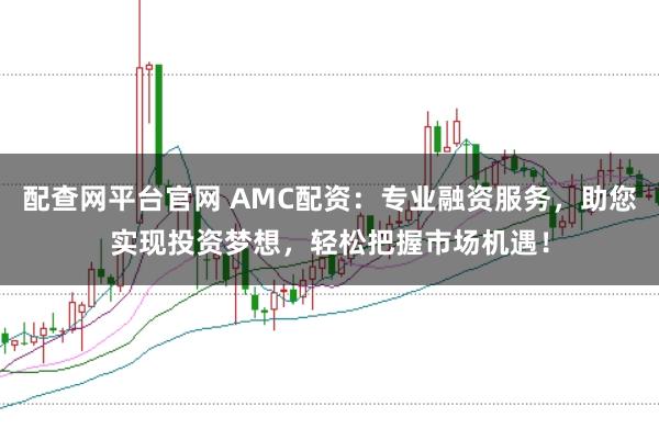 配查网平台官网 AMC配资：专业融资服务，助您实现投资梦想，轻松把握市场机遇！