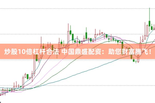 炒股10倍杠杆合法 中国鼎盛配资:助您财富腾飞!