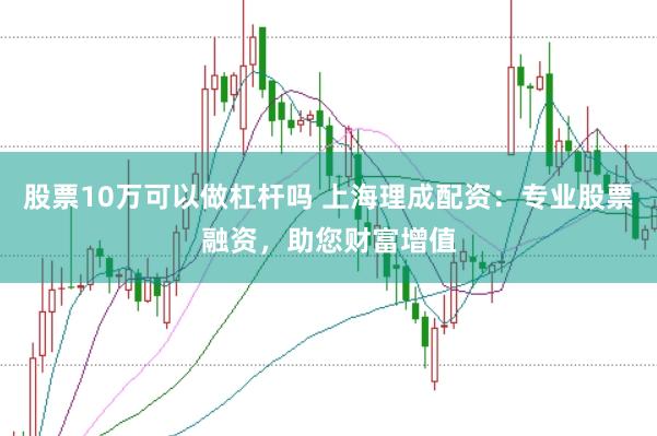 股票10万可以做杠杆吗 上海理成配资：专业股票融资，助您财富增值