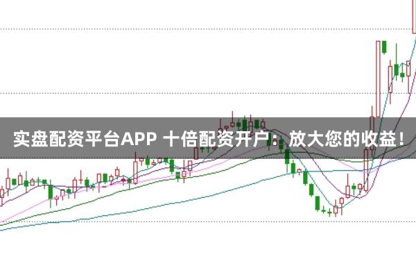 实盘配资平台APP 十倍配资开户:放大您的收益!