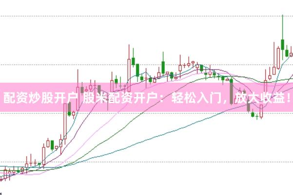 配资炒股开户 股米配资开户：轻松入门，放大收益！