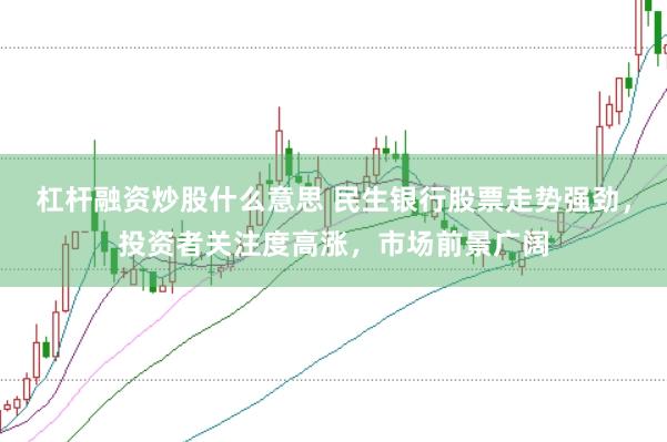 杠杆融资炒股什么意思 民生银行股票走势强劲，投资者关注度高涨，市场前景广阔