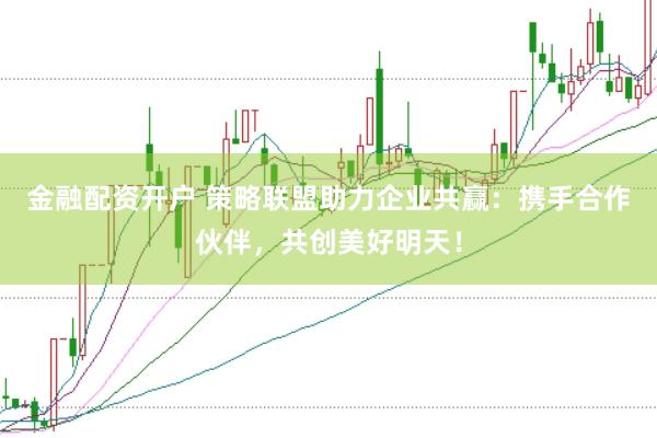 金融配资开户 策略联盟助力企业共赢:携手合作伙伴,共创美好明天!