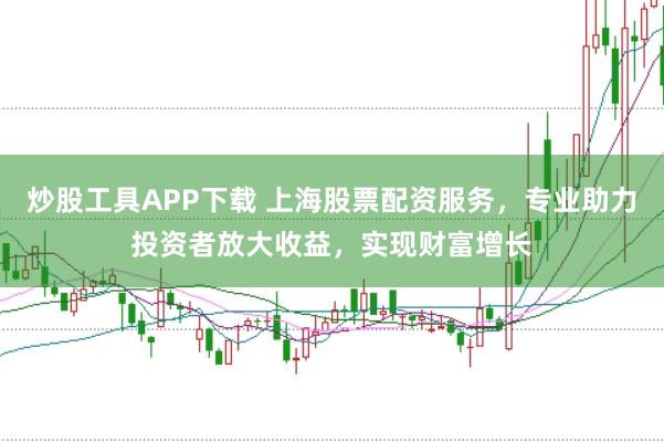 炒股工具APP下载 上海股票配资服务，专业助力投资者放大收益，实现财富增长