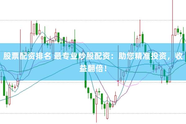 股票配资排名 最专业炒股配资：助您精准投资，收益翻倍！