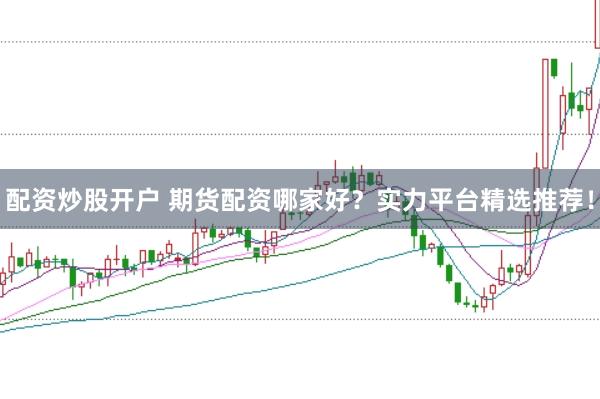 配资炒股开户 期货配资哪家好？实力平台精选推荐！