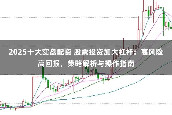 2025十大实盘配资 股票投资加大杠杆：高风险高回报，策略解析与操作指南
