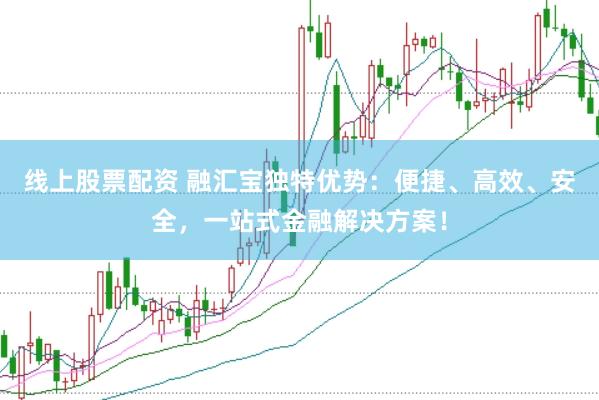 线上股票配资 融汇宝独特优势：便捷、高效、安全，一站式金融解决方案！