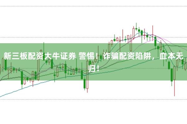 新三板配资大牛证券 警惕!诈骗配资陷阱,血本无归!