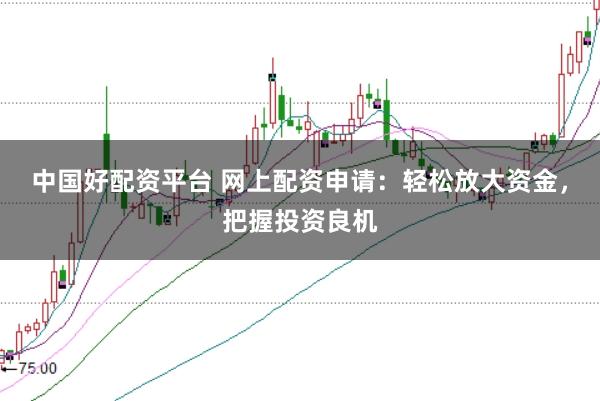中国好配资平台 网上配资申请：轻松放大资金，把握投资良机