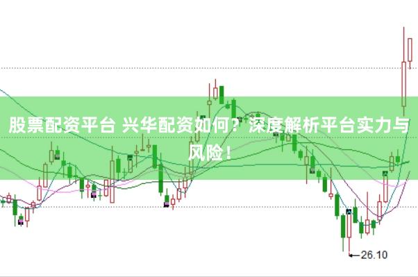股票配资平台 兴华配资如何？深度解析平台实力与风险！