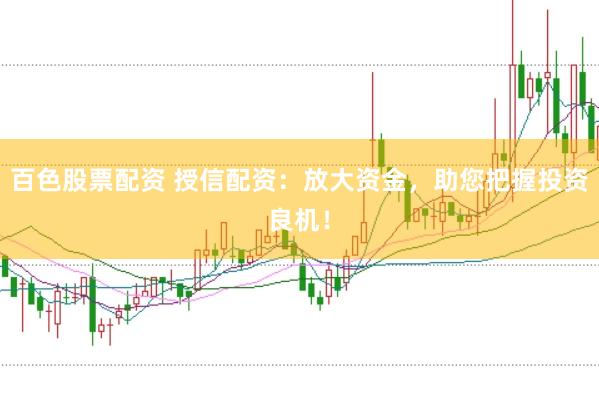 百色股票配资 授信配资：放大资金，助您把握投资良机！