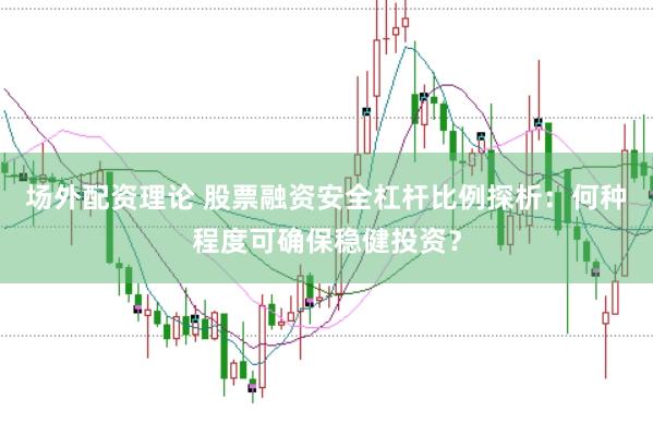 场外配资理论 股票融资安全杠杆比例探析：何种程度可确保稳健投资？