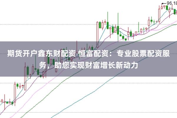 期货开户鑫东财配资 恒富配资:专业股票配资服务,助您实现财富增长新动力