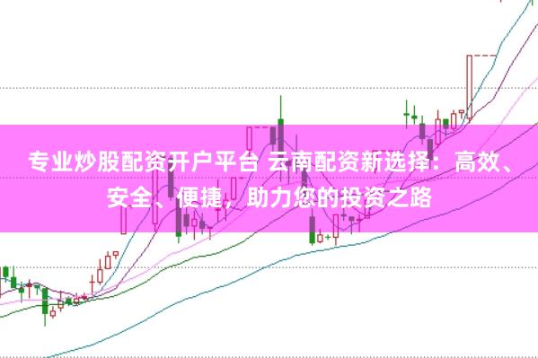 专业炒股配资开户平台 云南配资新选择:高效、安全、便捷,助力您的投资之路