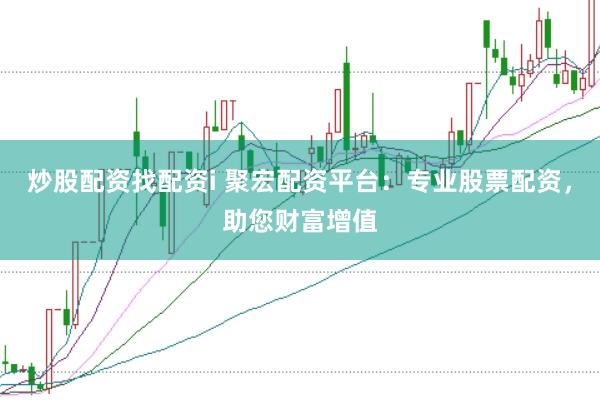 炒股配资找配资i 聚宏配资平台：专业股票配资，助您财富增值