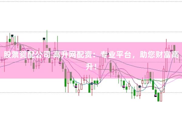 股票资配公司 高升网配资：专业平台，助您财富高升！
