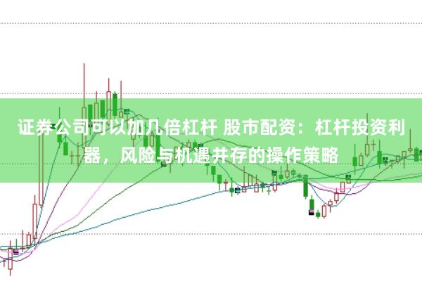 证券公司可以加几倍杠杆 股市配资：杠杆投资利器，风险与机遇并存的操作策略