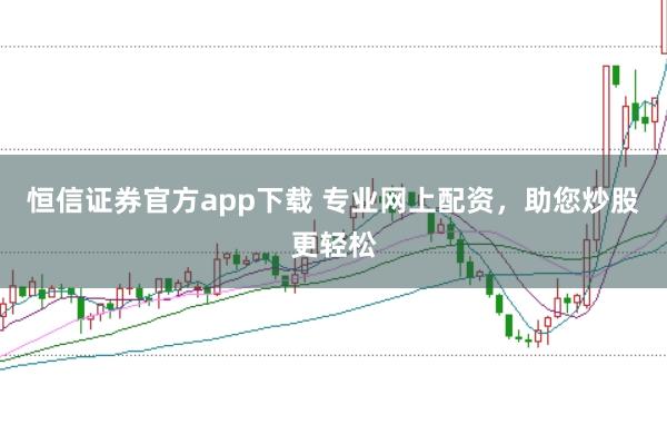 恒信证券官方app下载 专业网上配资，助您炒股更轻松