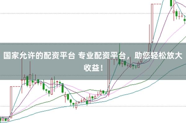 国家允许的配资平台 专业配资平台，助您轻松放大收益！