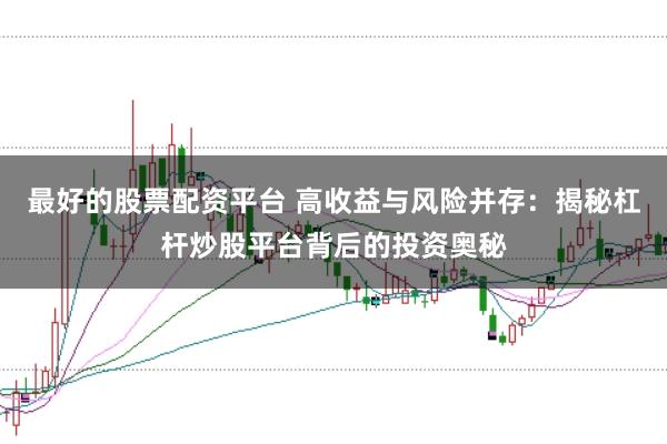 最好的股票配资平台 高收益与风险并存：揭秘杠杆炒股平台背后的投资奥秘