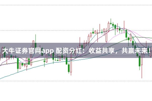 大牛证券官网app 配资分红:收益共享,共赢未来!