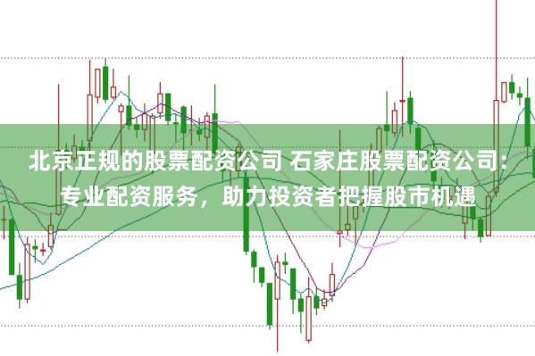 北京正规的股票配资公司 石家庄股票配资公司:专业配资服务,助力投资者把握股市机遇