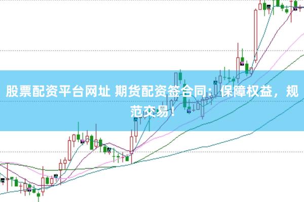 股票配资平台网址 期货配资签合同：保障权益，规范交易！