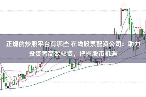 正规的炒股平台有哪些 在线股票配资公司:助力投资者高效融资,把握股市机遇