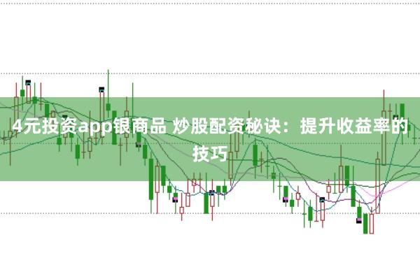 4元投资app银商品 炒股配资秘诀:提升收益率的技巧