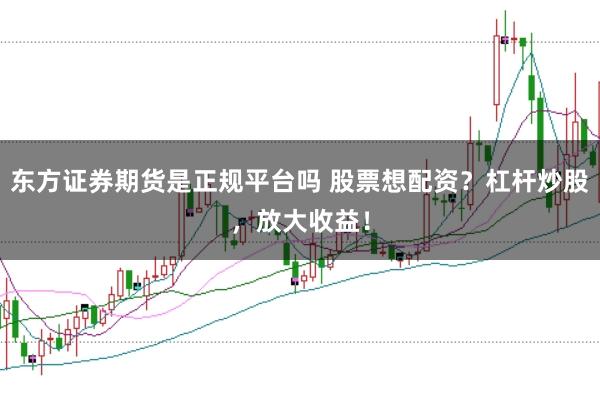 东方证券期货是正规平台吗 股票想配资?杠杆炒股,放大收益!