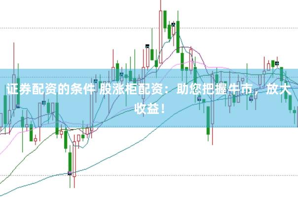 证券配资的条件 股涨柜配资:助您把握牛市,放大收益!