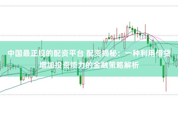 中国最正规的配资平台 配资揭秘：一种利用借贷增加投资能力的金融策略解析