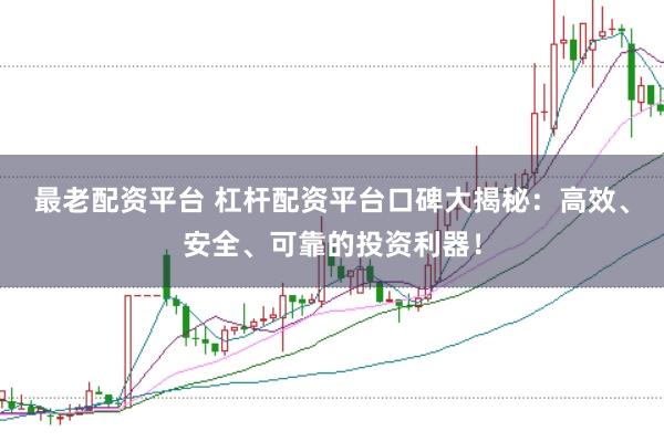 最老配资平台 杠杆配资平台口碑大揭秘:高效、安全、可靠的投资利器!