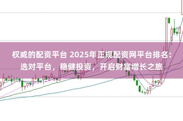 权威的配资平台 2025年正规配资网平台排名：选对平台，稳健投资，开启财富增长之旅